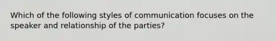 Which of the following styles of communication focuses on the speaker and relationship of the parties?