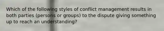 Which of the following styles of conflict management results in both parties (persons or groups) to the dispute giving something up to reach an understanding?