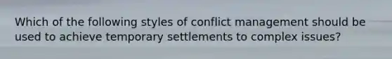 Which of the following styles of conflict management should be used to achieve temporary settlements to complex issues?