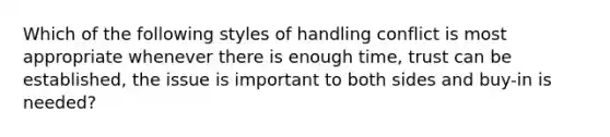 Which of the following styles of handling conflict is most appropriate whenever there is enough time, trust can be established, the issue is important to both sides and buy-in is needed?