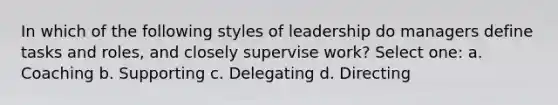 In which of the following styles of leadership do managers define tasks and roles, and closely supervise work? Select one: a. Coaching b. Supporting c. Delegating d. Directing