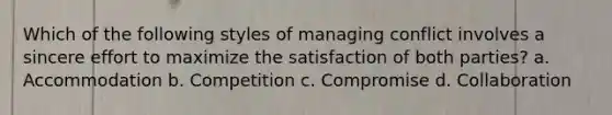 Which of the following styles of managing conflict involves a sincere effort to maximize the satisfaction of both parties? a. Accommodation b. Competition c. Compromise d. Collaboration