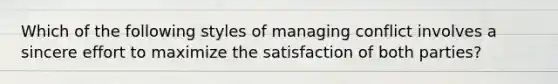 Which of the following styles of managing conflict involves a sincere effort to maximize the satisfaction of both parties?