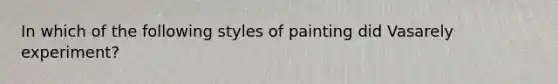 In which of the following styles of painting did Vasarely experiment?