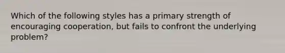 Which of the following styles has a primary strength of encouraging cooperation, but fails to confront the underlying problem?