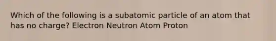 Which of the following is a subatomic particle of an atom that has no charge? Electron Neutron Atom Proton