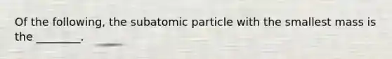 Of the following, the subatomic particle with the smallest mass is the ________.