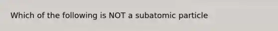 Which of the following is NOT a subatomic particle