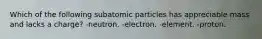 Which of the following subatomic particles has appreciable mass and lacks a charge? -neutron. -electron. -element. -proton.