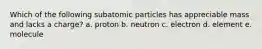 Which of the following subatomic particles has appreciable mass and lacks a charge? a. proton b. neutron c. electron d. element e. molecule