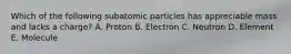 Which of the following subatomic particles has appreciable mass and lacks a charge? A. Proton B. Electron C. Neutron D. Element E. Molecule