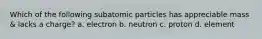 Which of the following subatomic particles has appreciable mass & lacks a charge? a. electron b. neutron c. proton d. element