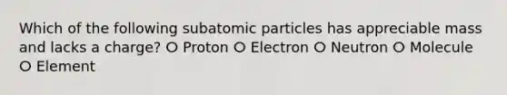 Which of the following subatomic particles has appreciable mass and lacks a charge? ⵔ Proton ⵔ Electron ⵔ Neutron ⵔ Molecule ⵔ Element