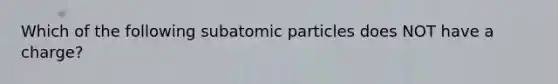 Which of the following subatomic particles does NOT have a charge?