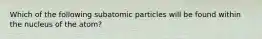 Which of the following subatomic particles will be found within the nucleus of the atom?