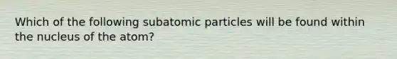 Which of the following subatomic particles will be found within the nucleus of the atom?