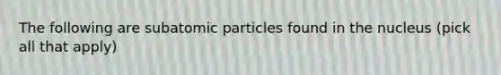 The following are <a href='https://www.questionai.com/knowledge/kEPDFoKa0c-subatomic-particles' class='anchor-knowledge'>subatomic particles</a> found in the nucleus (pick all that apply)