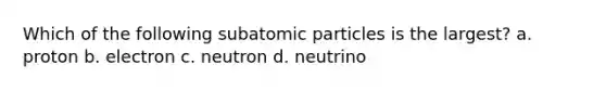 Which of the following subatomic particles is the largest? a. proton b. electron c. neutron d. neutrino