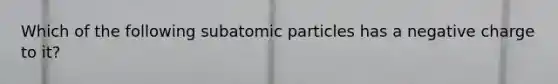 Which of the following subatomic particles has a negative charge to it?