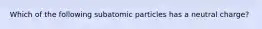 Which of the following subatomic particles has a neutral charge?