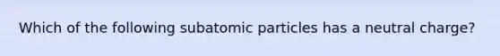 Which of the following subatomic particles has a neutral charge?