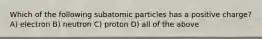 Which of the following subatomic particles has a positive charge? A) electron B) neutron C) proton D) all of the above