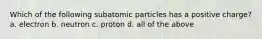 Which of the following subatomic particles has a positive charge? a. electron b. neutron c. proton d. all of the above