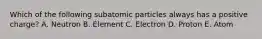 Which of the following subatomic particles always has a positive charge? A. Neutron B. Element C. Electron D. Proton E. Atom