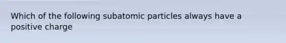 Which of the following subatomic particles always have a positive charge