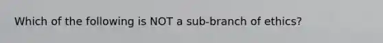 Which of the following is NOT a sub-branch of ethics?