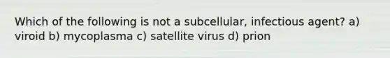 Which of the following is not a subcellular, infectious agent? a) viroid b) mycoplasma c) satellite virus d) prion