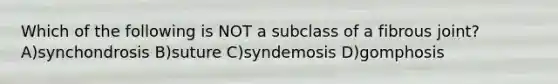 Which of the following is NOT a subclass of a fibrous joint? A)synchondrosis B)suture C)syndemosis D)gomphosis