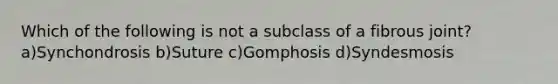 Which of the following is not a subclass of a fibrous joint? a)Synchondrosis b)Suture c)Gomphosis d)Syndesmosis