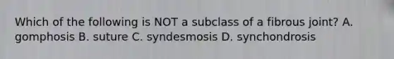 Which of the following is NOT a subclass of a fibrous joint? A. gomphosis B. suture C. syndesmosis D. synchondrosis