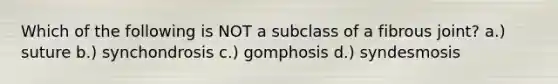 Which of the following is NOT a subclass of a fibrous joint? a.) suture b.) synchondrosis c.) gomphosis d.) syndesmosis