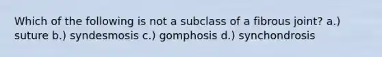 Which of the following is not a subclass of a fibrous joint? a.) suture b.) syndesmosis c.) gomphosis d.) synchondrosis