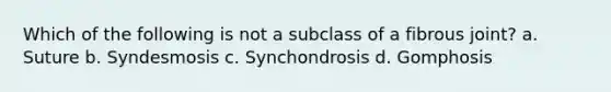 Which of the following is not a subclass of a fibrous joint? a. Suture b. Syndesmosis c. Synchondrosis d. Gomphosis