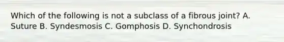 Which of the following is not a subclass of a fibrous joint? A. Suture B. Syndesmosis C. Gomphosis D. Synchondrosis