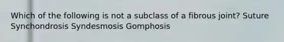 Which of the following is not a subclass of a fibrous joint? Suture Synchondrosis Syndesmosis Gomphosis