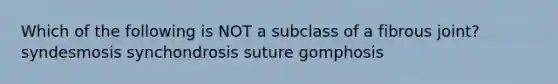 Which of the following is NOT a subclass of a fibrous joint? syndesmosis synchondrosis suture gomphosis