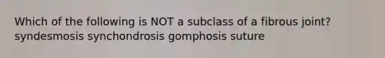 Which of the following is NOT a subclass of a fibrous joint? syndesmosis synchondrosis gomphosis suture