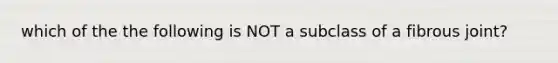 which of the the following is NOT a subclass of a fibrous joint?