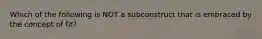 Which of the following is NOT a subconstruct that is embraced by the concept of fit?