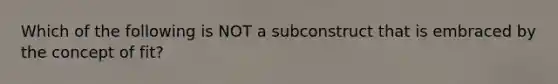 Which of the following is NOT a subconstruct that is embraced by the concept of fit?