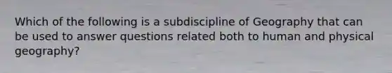 Which of the following is a subdiscipline of Geography that can be used to answer questions related both to human and physical geography?