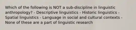 Which of the following is NOT a sub-discipline in linguistic anthropology? - Descriptive linguistics - Historic linguistics - Spatial linguistics - Language in social and cultural contexts - None of these are a part of linguistic research