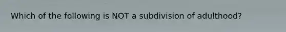 Which of the following is NOT a subdivision of adulthood?