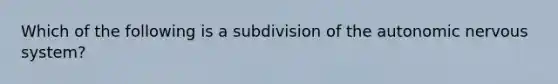 Which of the following is a subdivision of the autonomic nervous system?