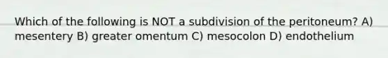 Which of the following is NOT a subdivision of the peritoneum? A) mesentery B) greater omentum C) mesocolon D) endothelium