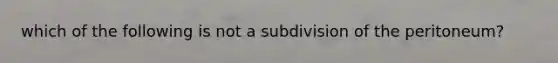 which of the following is not a subdivision of the peritoneum?